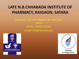LATE N.B.CHHABADA INSTITUTE OF
  PHARMACY, RAIGAON, SATARA
   Survey No. 259, A/P- Raigaon, Tal- Jaoli, Dist-
                      Satara
              Ph.No.- 02378-210200
           E-mail- info@sdncedu.com
 