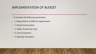 IMPLEMENTATION OF BUDGET
• It includes the following parameters
• 1. Requirement of different departments
• 2. Actual fund position
• 3. Utility of particular item
• 4. Cost of products
• 5. Quantity of product
 