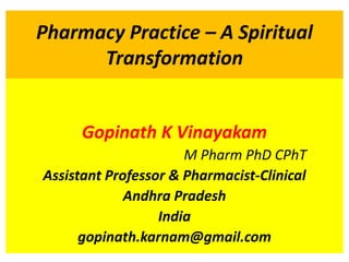 Pharmacy Practice – A Spiritual
Transformation
Gopinath K Vinayakam
M Pharm PhD CPhT
Assistant Professor & Pharmacist-Clinical
Andhra Pradesh
India
gopinath.karnam@gmail.com
 