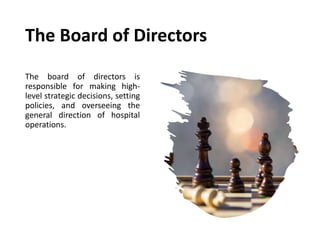 The Board of Directors
The board of directors is
responsible for making high-
level strategic decisions, setting
policies, and overseeing the
general direction of hospital
operations.
 