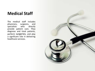 Medical Staff
The medical staff includes
physicians, surgeons, and
specialists who directly
provide patient care. They
diagnose and treat patients,
perform surgeries, and play
a significant role in delivering
healthcare services.
 