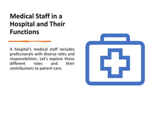 Medical Staff in a
Hospital and Their
Functions
A hospital's medical staff includes
professionals with diverse roles and
responsibilities. Let's explore these
different roles and their
contributions to patient care.
 