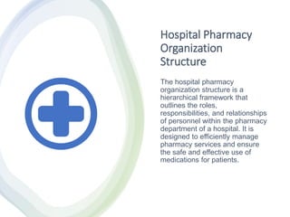 Hospital Pharmacy
Organization
Structure
The hospital pharmacy
organization structure is a
hierarchical framework that
outlines the roles,
responsibilities, and relationships
of personnel within the pharmacy
department of a hospital. It is
designed to efficiently manage
pharmacy services and ensure
the safe and effective use of
medications for patients.
 