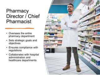 Pharmacy
Director / Chief
Pharmacist
• Oversees the entire
pharmacy department
• Sets strategic goals and
objectives
• Ensures compliance with
regulations
• Collaborates with hospital
administration and
healthcare departments
 