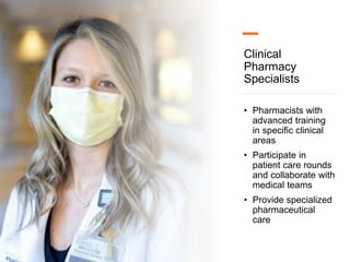 Clinical
Pharmacy
Specialists
• Pharmacists with
advanced training
in specific clinical
areas
• Participate in
patient care rounds
and collaborate with
medical teams
• Provide specialized
pharmaceutical
care
 