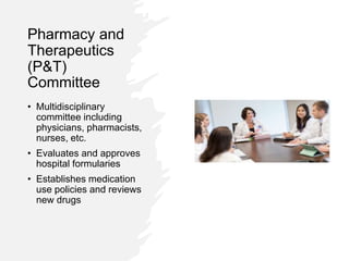 Pharmacy and
Therapeutics
(P&T)
Committee
• Multidisciplinary
committee including
physicians, pharmacists,
nurses, etc.
• Evaluates and approves
hospital formularies
• Establishes medication
use policies and reviews
new drugs
 