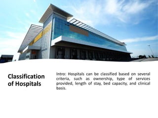 Classification
of Hospitals
Intro: Hospitals can be classified based on several
criteria, such as ownership, type of services
provided, length of stay, bed capacity, and clinical
basis.
 