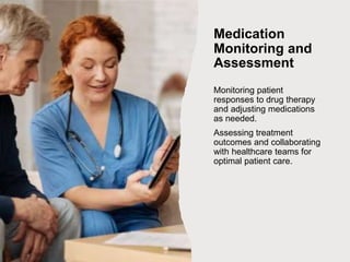 Medication
Monitoring and
Assessment
Monitoring patient
responses to drug therapy
and adjusting medications
as needed.
Assessing treatment
outcomes and collaborating
with healthcare teams for
optimal patient care.
 