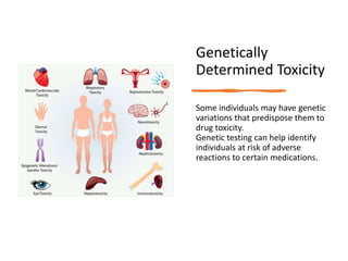 Genetically
Determined Toxicity
Some individuals may have genetic
variations that predispose them to
drug toxicity.
Genetic testing can help identify
individuals at risk of adverse
reactions to certain medications.
 
