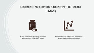 Electronic Medication Administration Record
(eMAR)
Nurses electronically document medication
administrations in the eMAR system.
Real-time tracking and reduced error risk are
benefits of electronic documentation.
 