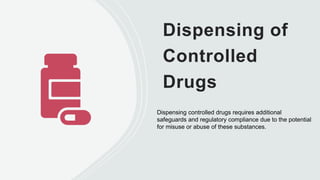 Dispensing of
Controlled
Drugs
Dispensing controlled drugs requires additional
safeguards and regulatory compliance due to the potential
for misuse or abuse of these substances.
 