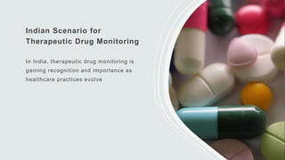 Indian Scenario for
Therapeutic Drug Monitoring
In India, therapeutic drug monitoring is
gaining recognition and importance as
healthcare practices evolve
 