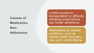 Causes of
Medication
Non-
Adherence
Limited access to
transportation or difficulty
obtaining prescriptions
can hinder adherence.
Medications for certain
conditions, such as
mental health disorders,
may carry social stigma.
 