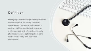 Definition
Managing a community pharmacy involves
various aspects, including financial
management, materials and inventory
control, staffing, and infrastructure. A
well-organized and efficient community
pharmacy ensures optimal patient care,
medication safety, and customer
satisfaction
 