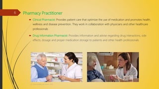 Pharmacy Practitioner
 Clinical Pharmacist: Provides patient care that optimize the use of medication and promotes health,
wellness and disease prevention. They work in collaboration with physicians and other healthcare
professionals
 Drug Information Pharmacist: Provides information and advise regarding drug interactions, side
effects, dosage and proper medication storage to patients and other health professionals.
Dr. Nirali Modha, M. Pharm, PhD
6
 