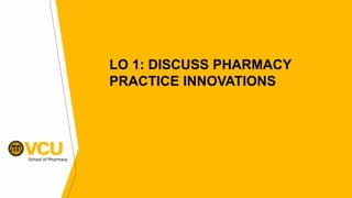 School of Pharmacy
LO 1: DISCUSS PHARMACY
PRACTICE INNOVATIONS
 