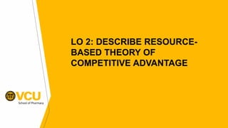 School of Pharmacy
LO 2: DESCRIBE RESOURCE-
BASED THEORY OF
COMPETITIVE ADVANTAGE
 