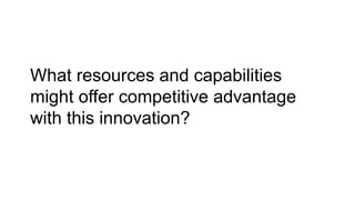 What resources and capabilities
might offer competitive advantage
with this innovation?
 