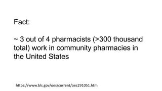 Fact:
~ 3 out of 4 pharmacists (>300 thousand
total) work in community pharmacies in
the United States
https://www.bls.gov/oes/current/oes291051.htm
 
