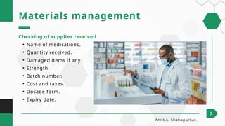Checking of supplies received
• Name of medications.
• Quantity received.
• Damaged items if any.
• Strength.
• Batch number.
• Cost and taxes.
• Dosage form.
• Expiry date.
Materials management
Amit A. Shahapurkar.
 