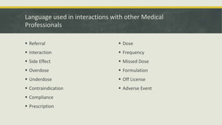 Language used in interactions with other Medical
Professionals
 Referral
 Interaction
 Side Effect
 Overdose
 Underdo...