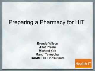 Preparing a Pharmacy for HIT  Brenda Wilson Altaf Prasla Michael Yao Mandi Taveechai BAMM HIT Consultants 