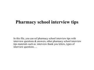 Pharmacy school interview tips
In this file, you can ref pharmacy school interview tips with
interview questions & answers, other pharmacy school interview
tips materials such as: interview thank you letters, types of
interview questions….
 