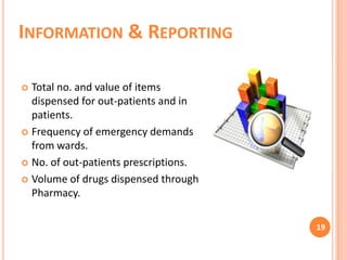 INFORMATION & REPORTING
Total no. and value of items
dispensed for out-patients and in
patients.
 Frequency of emergency demands
from wards.
 No. of out-patients prescriptions.
 Volume of drugs dispensed through
Pharmacy.


19

 