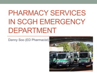 PHARMACY SERVICES
IN SCGH EMERGENCY
DEPARTMENT
Danny Soo (ED Pharmacist)
 