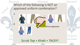 Which of the following is NOT an
approved uniform combination?
A.
C.
B.
D. All are approved
Scrub Top + Khaki = TACKY! 9
 
