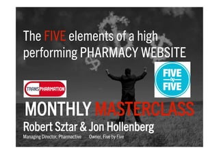 The FIVE elements of a high
performing PHARMACY WEBSITE
Robert Sztar & Jon Hollenberg
Managing Director, Pharmactive Owner, Five by Five
MONTHLY MASTERCLASS
 