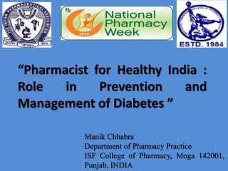 “Pharmacist for Healthy India :
Role in Prevention and
Management of Diabetes ”
Manik Chhabra
Department of Pharmacy Practice
ISF College of Pharmacy, Moga 142001,
Punjab, INDIA
 