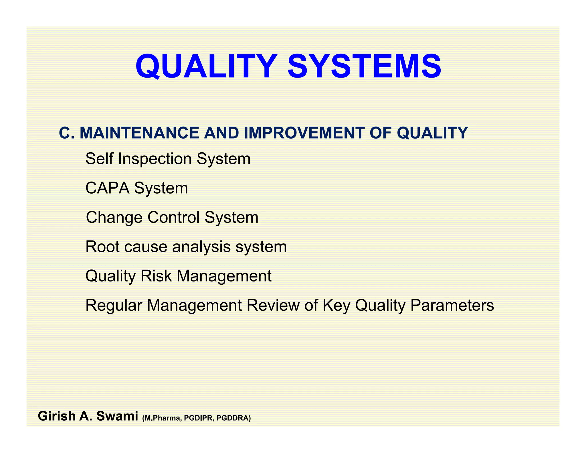 QUALITY SYSTEMS
C. MAINTENANCE AND IMPROVEMENT OF QUALITY
Self Inspection System
CAPA System
Change Control System
Root cause analysis systemy y
Quality Risk Management
Regular Management Review of Key Quality Parametersg g y y
Girish A. Swami (M.Pharma, PGDIPR, PGDDRA)
 