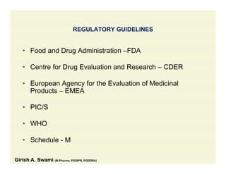 REGULATORY GUIDELINES
• Food and Drug Administration –FDAg
• Centre for Drug Evaluation and Research – CDER
• European Agency for the Evaluation of Medicinal
Products – EMEA
• PIC/S
• WHO
• Schedule - MSchedule M
Girish A. Swami (M.Pharma, PGDIPR, PGDDRA)
 