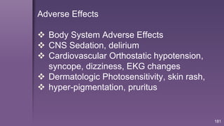 181
Adverse Effects
 Body System Adverse Effects
 CNS Sedation, delirium
 Cardiovascular Orthostatic hypotension,
syncope, dizziness, EKG changes
 Dermatologic Photosensitivity, skin rash,
 hyper-pigmentation, pruritus
 