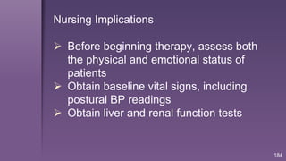 184
Nursing Implications
 Before beginning therapy, assess both
the physical and emotional status of
patients
 Obtain baseline vital signs, including
postural BP readings
 Obtain liver and renal function tests
 