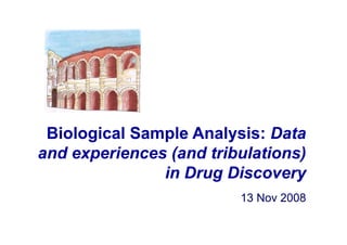 Biological Sample Analysis: Data
and experiences (and tribulations)
               in Drug Discovery
                         13 Nov 2008
 