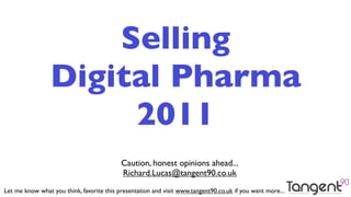 Selling
                 Digital Pharma
                      2011
                                           Caution, honest opinions ahead...
                                           Richard.Lucas@tangent90.co.uk
Let me know what you think, favorite this presentation and visit www.tangent90.co.uk if you want more...
 
