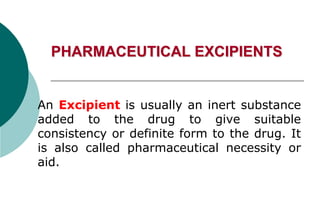 PHARMACEUTICAL EXCIPIENTS
An Excipient is usually an inert substance
added to the drug to give suitable
consistency or definite form to the drug. It
is also called pharmaceutical necessity or
aid.
 