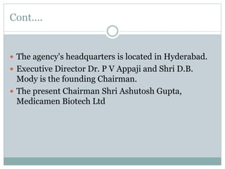 Cont....
 The agency's headquarters is located in Hyderabad.
 Executive Director Dr. P V Appaji and Shri D.B.
Mody is the founding Chairman.
 The present Chairman Shri Ashutosh Gupta,
Medicamen Biotech Ltd
 