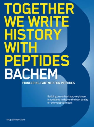 TOGETHER 
WE WRITE 
HISTORY 
WITH 
PEPTIDES 
shop.bachem.com 
Building on our heritage, we pioneer 
innovations to deliver the best quality 
for every peptide need. 
 