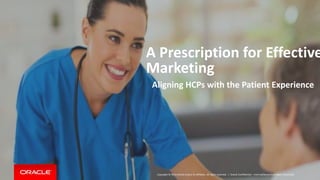 Copyright © 2014 Oracle and/or its affiliates. All rights reserved. |
A Prescription for Effective
Marketing
Aligning HCPs with the Patient Experience
Oracle Confidential – Internal/Restricted/Highly Restricted
 