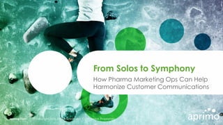 aprimo.com © Copyright 2016. All rights reserved. Confidential. Proprietary.
How Pharma Marketing Ops Can Help
Harmonize Customer Communications
From Solos to Symphony
 