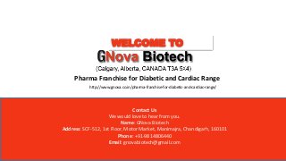 WELCOME TO
Pharma Franchise for Diabetic and Cardiac Range
Contact Us
We would love to hear from you.
Name: GNova Biotech
Address: SCF-512, 1st Floor, Motor Market, Manimajra, Chandigarh, 160101
Phone: +91-9814806440
Email: gnovabiotech@gmail.com
http://www.gnova.co.in/pharma-franchise-for-diabetic-and-cardiac-range/
 
