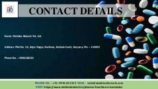 CONTACT DETAILS
Name: Nimbles Biotech Pvt. Ltd.
Address: Plot No. 14, Arjun Nagar, Nanhera, Ambala Cantt, Haryana, Pin: – 134003
Phone No. – 9996103333
PHONE NO. - +91-9996103333 MAIL - info@nimblesbiotech.com
VISIT-https://www.nimblesbiotech.in/pharma-franchise-in-karnataka
 