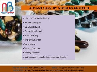 Phone Number: +91-9996103333 MAIL: info@nimblesbiotech.com
WEBSITES: https://www.nimblesbiotech.in/pharma-franchise-in-pune
ADVANTAGES BY NIMBLES BIOTECH
High tech manufacturing
Monopoly rights
DCGI Approved
Promotional tools
Free sampling
Track your order
Incentives
Team of doctors
Timely delivery
Wide range of products at reasonable rates
 