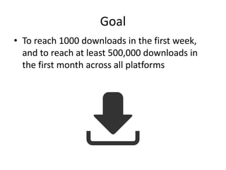 Goal
• To reach 1000 downloads in the first week,
and to reach at least 500,000 downloads in
the first month across all platforms
 