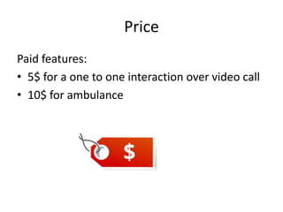 Price
Paid features:
• 5$ for a one to one interaction over video call
• 10$ for ambulance
 