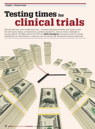 Insight > Clinical trials




      Testing times for
                           clinical trials
      Clinical trials face more hurdles than ever – not least protracted timelines and soaring costs
      But with study design constrained by outdated regulations, rising to these challenges is
      proving difficult. Abi Millar talks to the FDA and Mats Sundgren, principal scientist in clinical
      development for AstraZeneca, to discover how the clinical trials framework is being modernised.




       86    WorldPharmaceuticalFrontiers | www.worldpharmaceuticals.net


WPF022_017_Clinical Trials.indd 86                                                                        25/09/2012 12:40
 