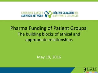 Pharma Funding of Patient Groups:
The building blocks of ethical and
appropriate relationships
May 19, 2016
 